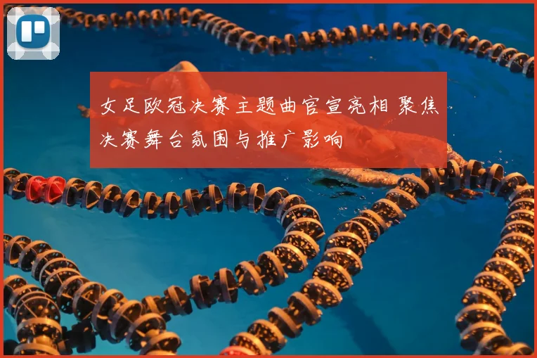 女足欧冠决赛主题曲官宣亮相 聚焦决赛舞台氛围与推广影响