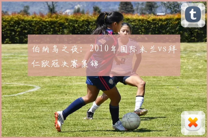 伯纳乌之夜：2010年国际米兰vs拜仁欧冠决赛集锦