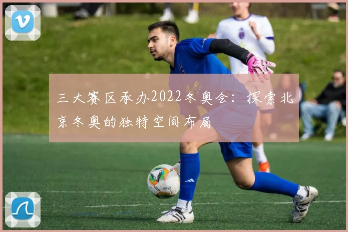 三大赛区承办2022冬奥会：探索北京冬奥的独特空间布局
