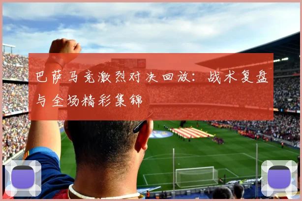 巴萨马竞激烈对决回放：战术复盘与全场精彩集锦