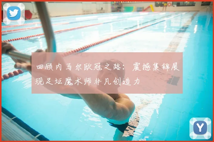 回顾内马尔欧冠之路：震撼集锦展现足坛魔术师非凡创造力