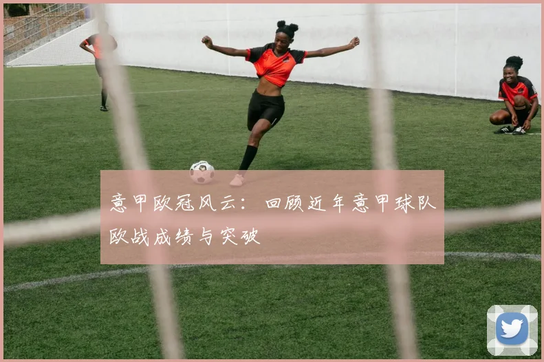 意甲欧冠风云：回顾近年意甲球队欧战成绩与突破