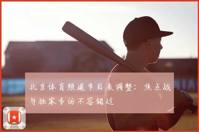 北京体育频道节目表调整：焦点战与独家专访不容错过