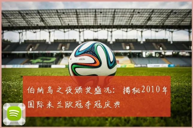 伯纳乌之夜颁奖盛况：揭秘2010年国际米兰欧冠夺冠庆典