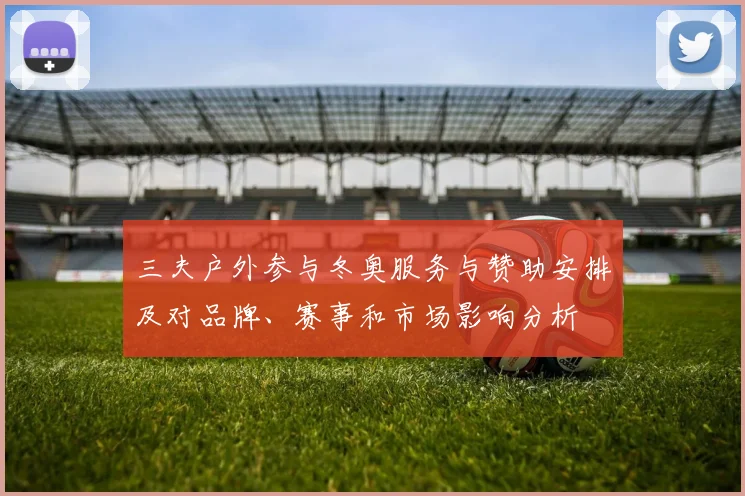 三夫户外参与冬奥服务与赞助安排及对品牌、赛事和市场影响分析