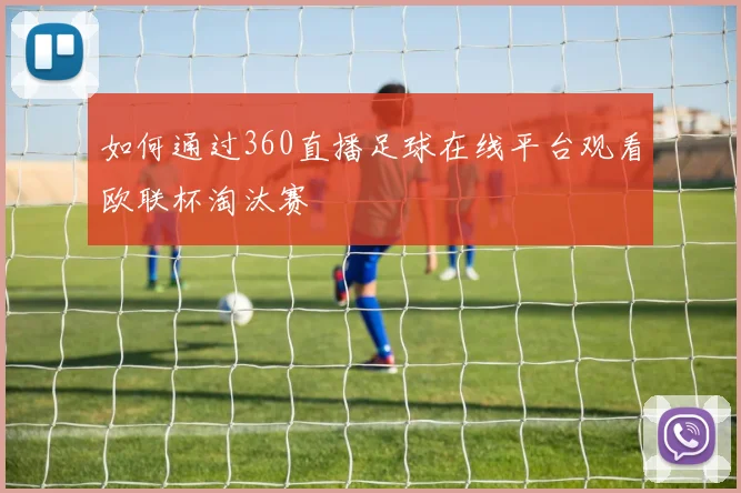 如何通过360直播足球在线平台观看欧联杯淘汰赛