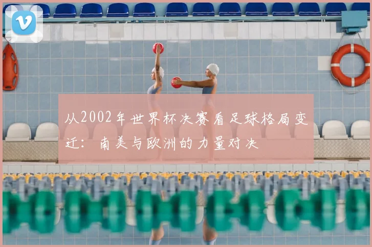 从2002年世界杯决赛看足球格局变迁：南美与欧洲的力量对决