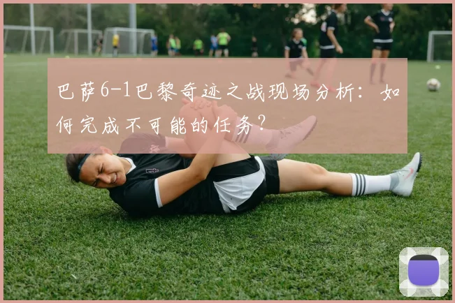 巴萨6-1巴黎奇迹之战现场分析：如何完成不可能的任务？