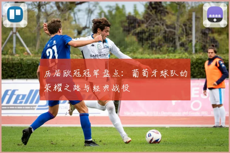 历届欧冠冠军盘点：葡萄牙球队的荣耀之路与经典战役